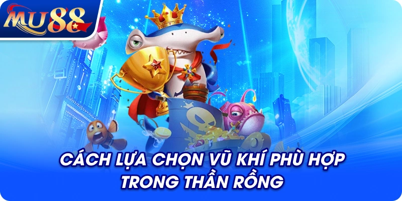 Cách lựa chọn vũ khí phù hợp trong Thần Rồng