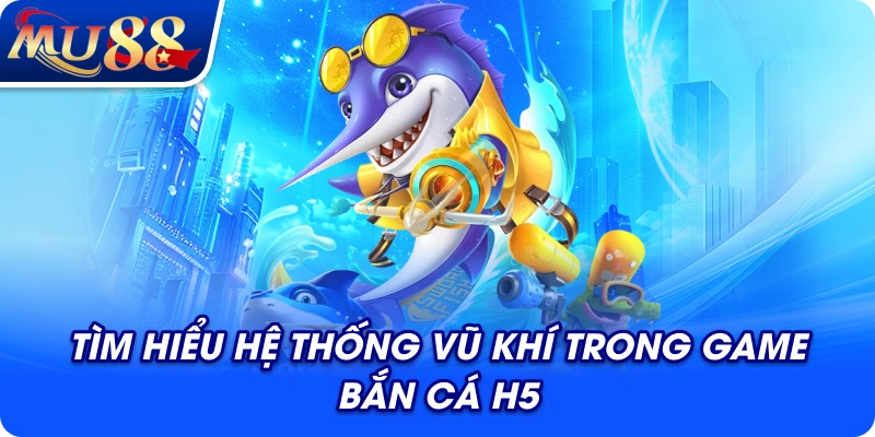 Tìm hiểu hệ thống vũ khí trong game bắn cá H5