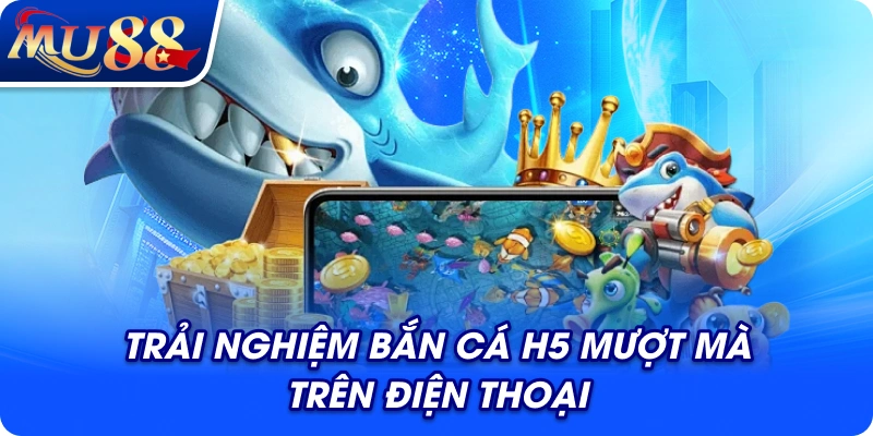 Trải nghiệm bắn cá H5 mượt mà trên điện thoại